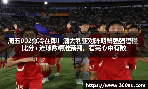 周五002爆冷在即！澳大利亚对阵朝鲜强强磕碰，比分+进球数精准预判，看完心中有数